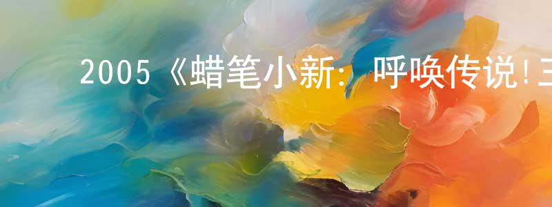 艾少华的动漫综艺大全,2005《蜡笔小新:呼唤传说!三分钟嘎巴大进攻》完整版电影/在线观看/百度云-美剧天堂